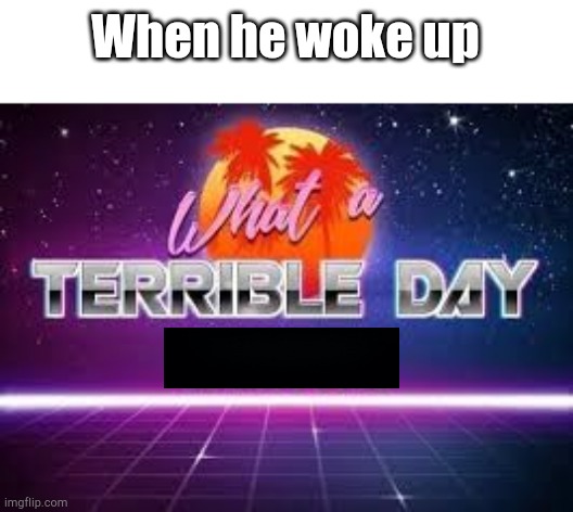 what a terrible day to have eyes | When he woke up | image tagged in what a terrible day to have eyes | made w/ Imgflip meme maker