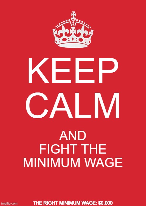 keep calm and also end abortion | KEEP CALM; AND FIGHT THE MINIMUM WAGE; THE RIGHT MINIMUM WAGE: $0.000 | image tagged in memes,keep calm and carry on red,conservatives,minimum wage,keep calm,right | made w/ Imgflip meme maker
