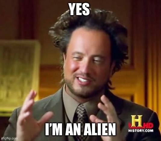 ancient aliens meme | YES; I’M AN ALIEN | image tagged in memes,ancient aliens,yes | made w/ Imgflip meme maker