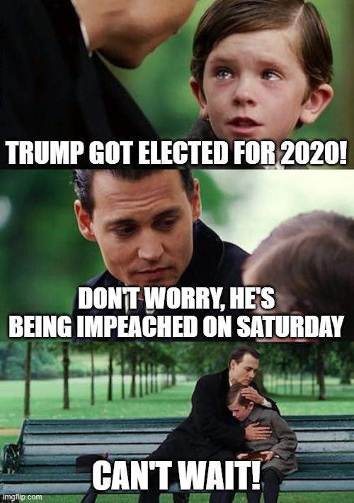 Finding Neverland Meme | TRUMP GOT ELECTED FOR 2020! DON'T WORRY, HE'S BEING IMPEACHED ON SATURDAY; CAN'T WAIT! | image tagged in memes,finding neverland | made w/ Imgflip meme maker