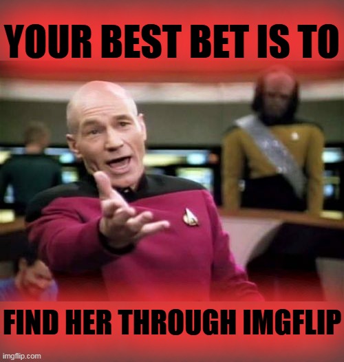Picard Wtf Meme | YOUR BEST BET IS TO FIND HER THROUGH IMGFLIP | image tagged in memes,picard wtf | made w/ Imgflip meme maker