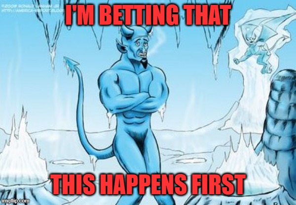 Hell Freezes Over | I'M BETTING THAT THIS HAPPENS FIRST | image tagged in hell freezes over | made w/ Imgflip meme maker