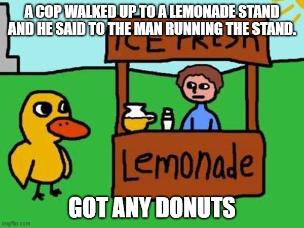 Why Not A Café Instead? | A COP WALKED UP TO A LEMONADE STAND AND HE SAID TO THE MAN RUNNING THE STAND. GOT ANY DONUTS | image tagged in the duck song,police,donuts | made w/ Imgflip meme maker