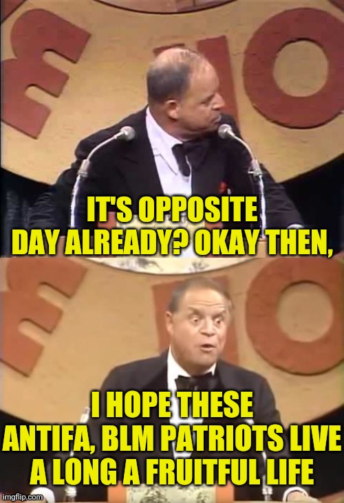 Don Rickles Roast | IT'S OPPOSITE DAY ALREADY? OKAY THEN, I HOPE THESE ANTIFA, BLM PATRIOTS LIVE A LONG A FRUITFUL LIFE | image tagged in don rickles roast | made w/ Imgflip meme maker