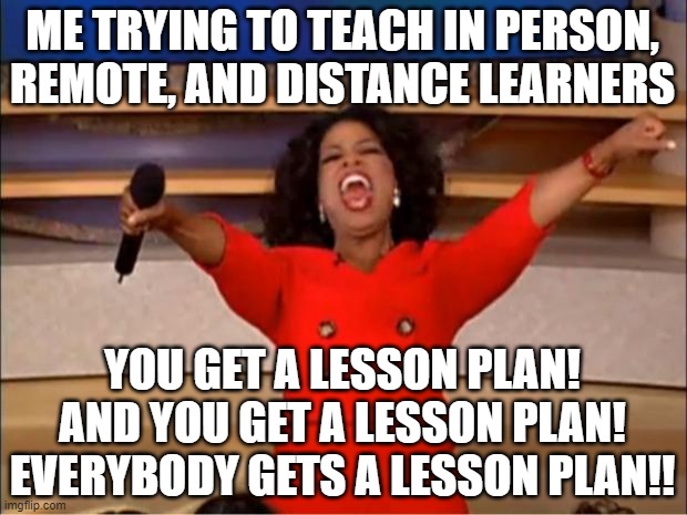 Lesson planning in a pandemic | ME TRYING TO TEACH IN PERSON, REMOTE, AND DISTANCE LEARNERS; YOU GET A LESSON PLAN! AND YOU GET A LESSON PLAN! EVERYBODY GETS A LESSON PLAN!! | image tagged in memes,oprah you get a | made w/ Imgflip meme maker