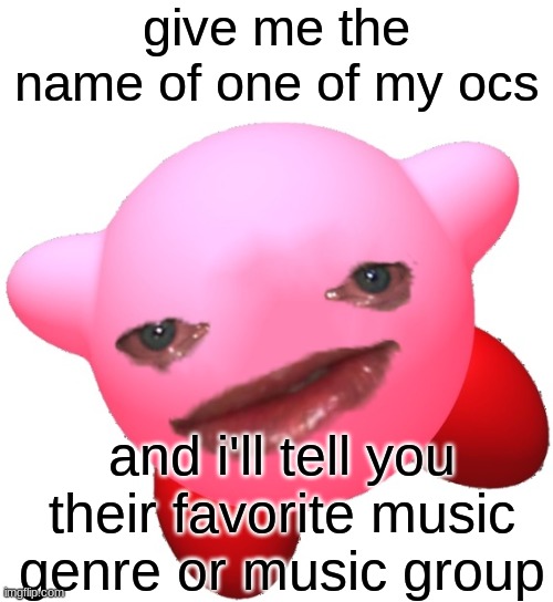 E | give me the name of one of my ocs; and i'll tell you their favorite music genre or music group | image tagged in sad kirby | made w/ Imgflip meme maker