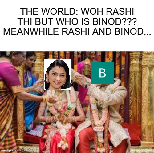 Rashi weds Binod | THE WORLD: WOH RASHI THI BUT WHO IS BINOD???
MEANWHILE RASHI AND BINOD... | image tagged in binod | made w/ Imgflip meme maker