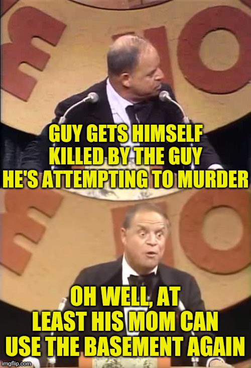 Basement For Rent | GUY GETS HIMSELF KILLED BY THE GUY HE'S ATTEMPTING TO MURDER OH WELL, AT LEAST HIS MOM CAN USE THE BASEMENT AGAIN | image tagged in don rickles roast,antifa,blm,black lives matter,basement dweller,drstrangmeme | made w/ Imgflip meme maker