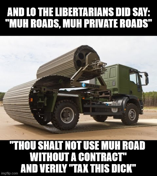 Mh roads | AND LO THE LIBERTARIANS DID SAY:
"MUH ROADS, MUH PRIVATE ROADS"; "THOU SHALT NOT USE MUH ROAD 
WITHOUT A CONTRACT"
AND VERILY "TAX THIS DICK" | image tagged in muh roads,libertarian | made w/ Imgflip meme maker
