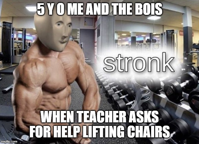 Meme man stronk | 5 Y O ME AND THE BOIS; WHEN TEACHER ASKS FOR HELP LIFTING CHAIRS | image tagged in meme man stronk | made w/ Imgflip meme maker