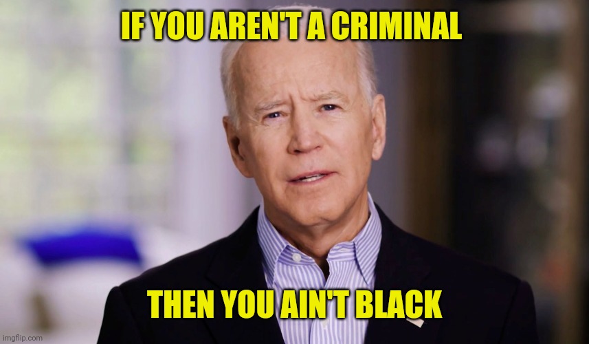 Joe Biden 2020 | IF YOU AREN'T A CRIMINAL THEN YOU AIN'T BLACK | image tagged in joe biden 2020,satire,political meme,drstrangmeme,election 2020 | made w/ Imgflip meme maker