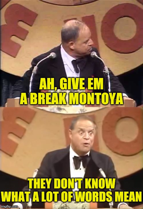Don Rickles Roast | AH, GIVE EM A BREAK MONTOYA THEY DON'T KNOW WHAT A LOT OF WORDS MEAN | image tagged in don rickles roast | made w/ Imgflip meme maker