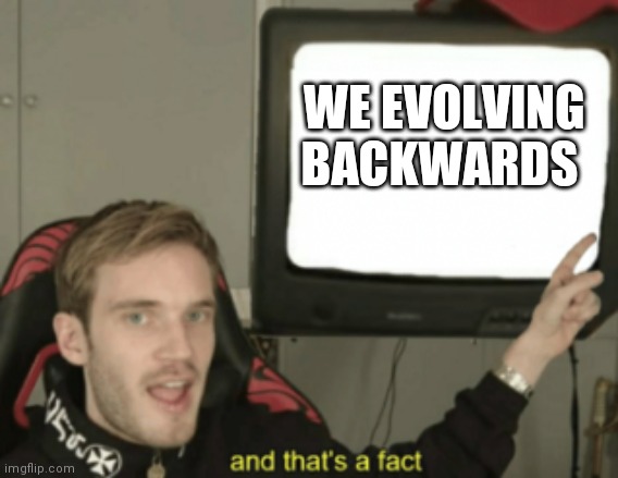 and that's a fact | WE EVOLVING BACKWARDS | image tagged in and that's a fact | made w/ Imgflip meme maker