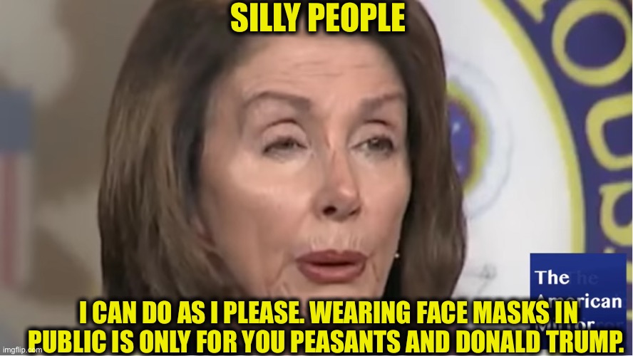Queen Nancy | SILLY PEOPLE; I CAN DO AS I PLEASE. WEARING FACE MASKS IN PUBLIC IS ONLY FOR YOU PEASANTS AND DONALD TRUMP. | image tagged in nancy pelosi,face mask,covid-19,coronavirus,liberal logic | made w/ Imgflip meme maker