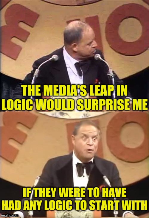 Don Rickles Roast | THE MEDIA'S LEAP IN LOGIC WOULD SURPRISE ME IF THEY WERE TO HAVE HAD ANY LOGIC TO START WITH | image tagged in don rickles roast | made w/ Imgflip meme maker