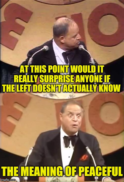 Leftist And The Meaning of Peaceful | AT THIS POINT WOULD IT REALLY SURPRISE ANYONE IF THE LEFT DOESN'T ACTUALLY KNOW; THE MEANING OF PEACEFUL | image tagged in don rickles roast,leftists,democrats,riots,looters,drstrangmeme | made w/ Imgflip meme maker