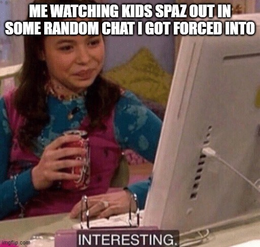 iCarly Interesting | ME WATCHING KIDS SPAZ OUT IN SOME RANDOM CHAT I GOT FORCED INTO | image tagged in icarly interesting | made w/ Imgflip meme maker