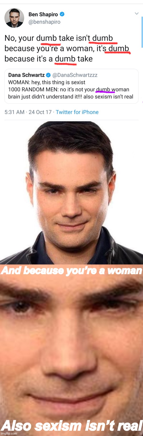 man benny u really disproved her dumb woman point and proved sexism isnt real too | And because you’re a woman; Also sexism isn’t real | image tagged in smug ben shapiro,sexism,sexist,misogyny,dumb,ben shapiro | made w/ Imgflip meme maker