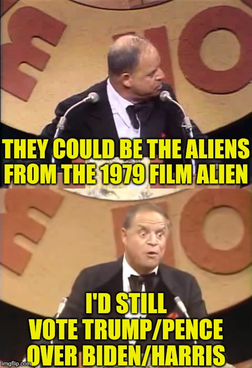 Don Rickles Roast | THEY COULD BE THE ALIENS FROM THE 1979 FILM ALIEN I'D STILL VOTE TRUMP/PENCE OVER BIDEN/HARRIS | image tagged in don rickles roast | made w/ Imgflip meme maker