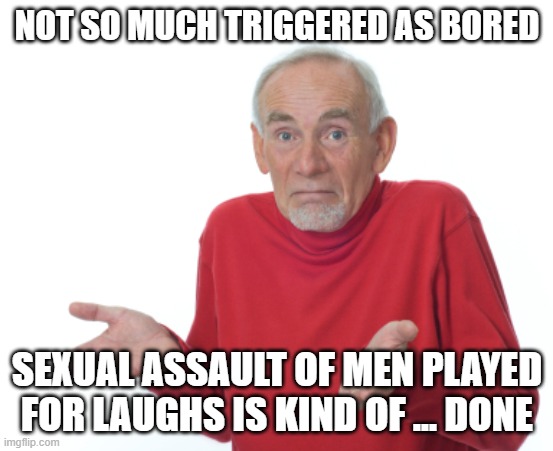 Guess I'll die  | NOT SO MUCH TRIGGERED AS BORED SEXUAL ASSAULT OF MEN PLAYED FOR LAUGHS IS KIND OF ... DONE | image tagged in guess i'll die | made w/ Imgflip meme maker