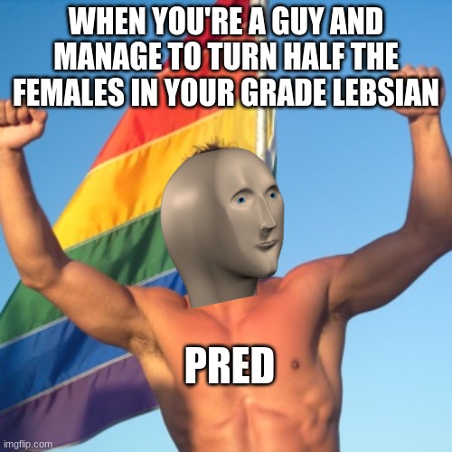 Pride time | WHEN YOU'RE A GUY AND MANAGE TO TURN HALF THE FEMALES IN YOUR GRADE LEBSIAN; PRED | image tagged in gay guy in front of flag,gay pride,lesbians | made w/ Imgflip meme maker