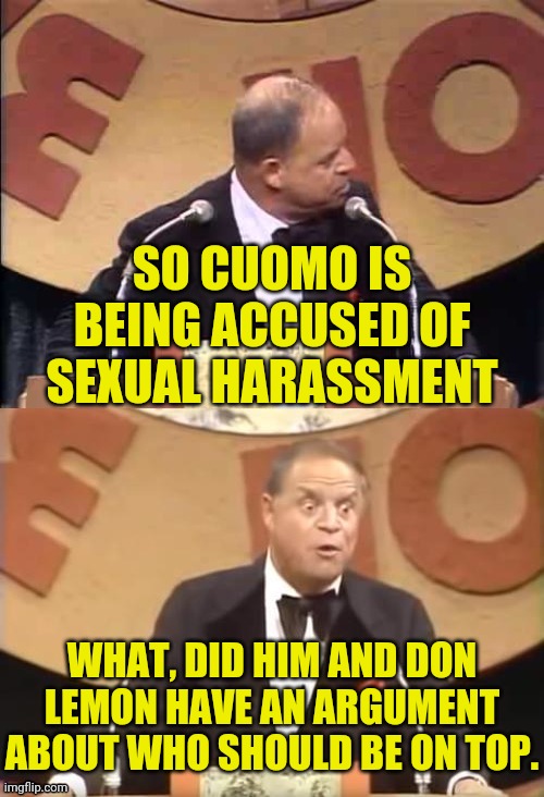 Don Rickles Roast | SO CUOMO IS BEING ACCUSED OF SEXUAL HARASSMENT WHAT, DID HIM AND DON LEMON HAVE AN ARGUMENT ABOUT WHO SHOULD BE ON TOP. | image tagged in don rickles roast | made w/ Imgflip meme maker