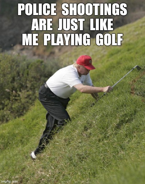 My 7th ball today | POLICE  SHOOTINGS
ARE  JUST  LIKE
ME  PLAYING  GOLF | image tagged in trump golf,police shootings,choke,mulligan,funny,memes | made w/ Imgflip meme maker
