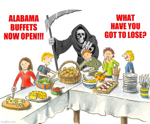 Alabama Buffets Now Open! | WHAT HAVE YOU GOT TO LOSE? ALABAMA BUFFETS
NOW OPEN!!! | image tagged in alabama,buffets,open,covid | made w/ Imgflip meme maker