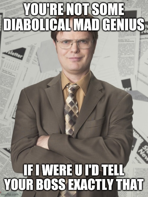 Dwight Schrute 2 | YOU'RE NOT SOME DIABOLICAL MAD GENIUS; IF I WERE U I'D TELL YOUR BOSS EXACTLY THAT | image tagged in memes,dwight schrute 2 | made w/ Imgflip meme maker