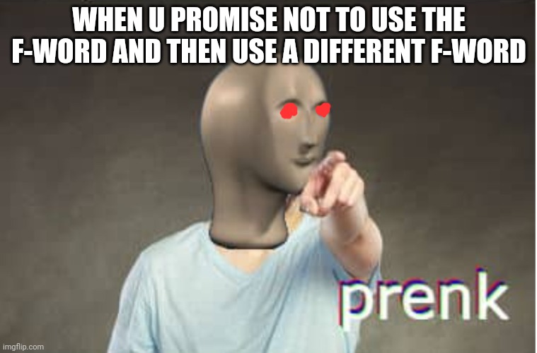 Prenk | WHEN U PROMISE NOT TO USE THE F-WORD AND THEN USE A DIFFERENT F-WORD | image tagged in prenk | made w/ Imgflip meme maker