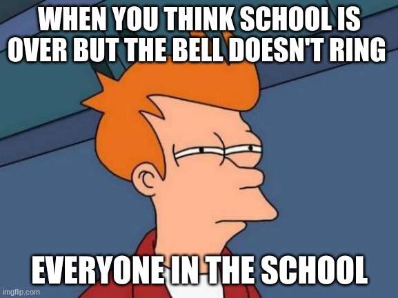 Futurama Fry | WHEN YOU THINK SCHOOL IS OVER BUT THE BELL DOESN'T RING; EVERYONE IN THE SCHOOL | image tagged in memes,futurama fry | made w/ Imgflip meme maker