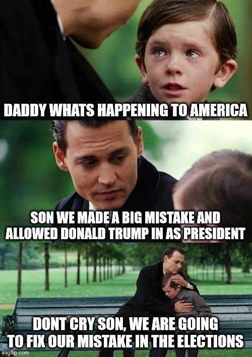 We're so sorry... | DADDY WHATS HAPPENING TO AMERICA; SON WE MADE A BIG MISTAKE AND ALLOWED DONALD TRUMP IN AS PRESIDENT; DONT CRY SON, WE ARE GOING TO FIX OUR MISTAKE IN THE ELECTIONS | image tagged in trump,biden,2020 elections | made w/ Imgflip meme maker