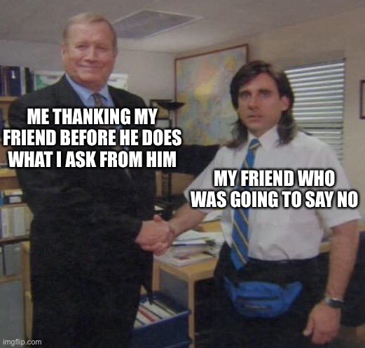 the office congratulations | ME THANKING MY FRIEND BEFORE HE DOES WHAT I ASK FROM HIM; MY FRIEND WHO WAS GOING TO SAY NO | image tagged in the office congratulations | made w/ Imgflip meme maker