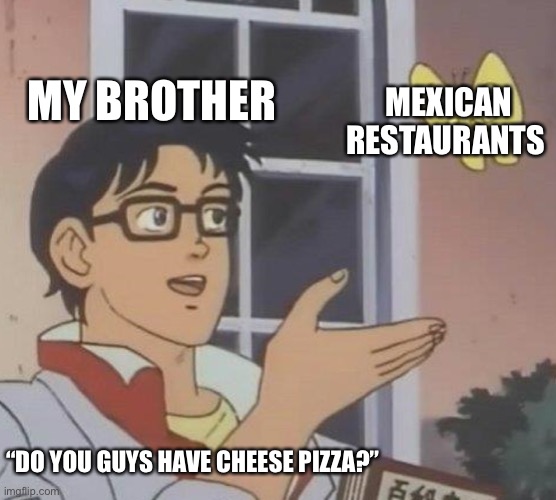 My brother at every restraunt | MY BROTHER; MEXICAN RESTAURANTS; “DO YOU GUYS HAVE CHEESE PIZZA?” | image tagged in memes,is this a pigeon | made w/ Imgflip meme maker