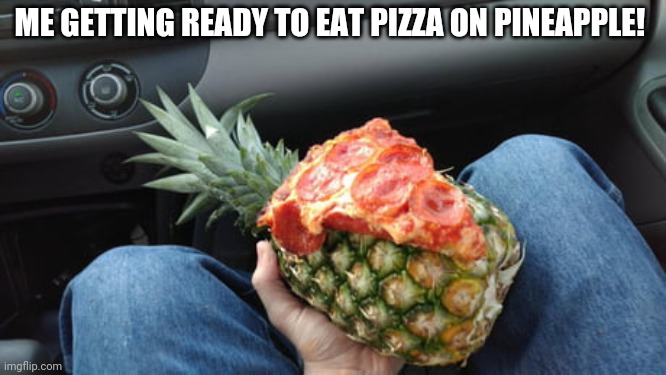 ME GETTING READY TO EAT PIZZA ON PINEAPPLE! | made w/ Imgflip meme maker