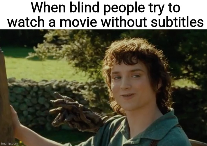 Why are blind people so rude? They won't even look at me when I'm talking to them! | When blind people try to watch a movie without subtitles | image tagged in good meme,kill me,blind | made w/ Imgflip meme maker