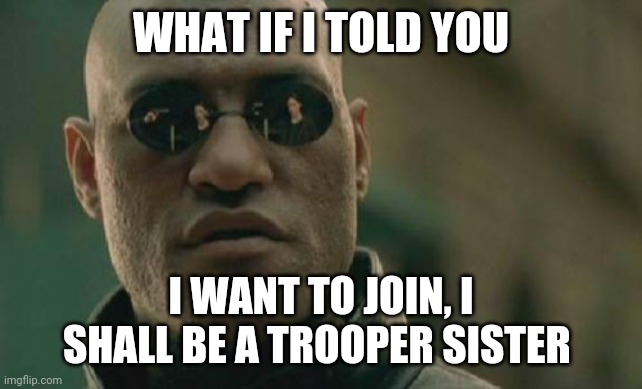 Please | WHAT IF I TOLD YOU; I WANT TO JOIN, I SHALL BE A TROOPER SISTER | image tagged in memes,matrix morpheus | made w/ Imgflip meme maker