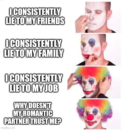 Some people be like... | I CONSISTENTLY LIE TO MY FRIENDS; I CONSISTENTLY LIE TO MY FAMILY; I CONSISTENTLY LIE TO MY JOB; WHY DOESN'T MY ROMANTIC PARTNER TRUST ME? | image tagged in clown makeup | made w/ Imgflip meme maker