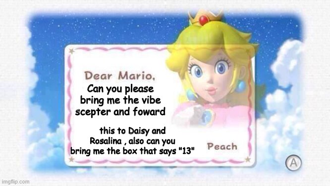 The letter | Can you please bring me the vibe scepter and foward; this to Daisy and Rosalina , also can you bring me the box that says "13" | image tagged in dear mario | made w/ Imgflip meme maker