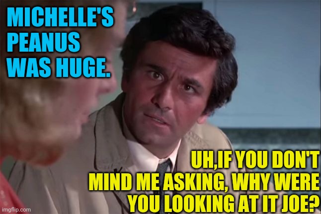 Columbo your a special kinda stupid | MICHELLE'S PEANUS WAS HUGE. UH,IF YOU DON'T MIND ME ASKING, WHY WERE YOU LOOKING AT IT JOE? | image tagged in columbo your a special kinda stupid | made w/ Imgflip meme maker