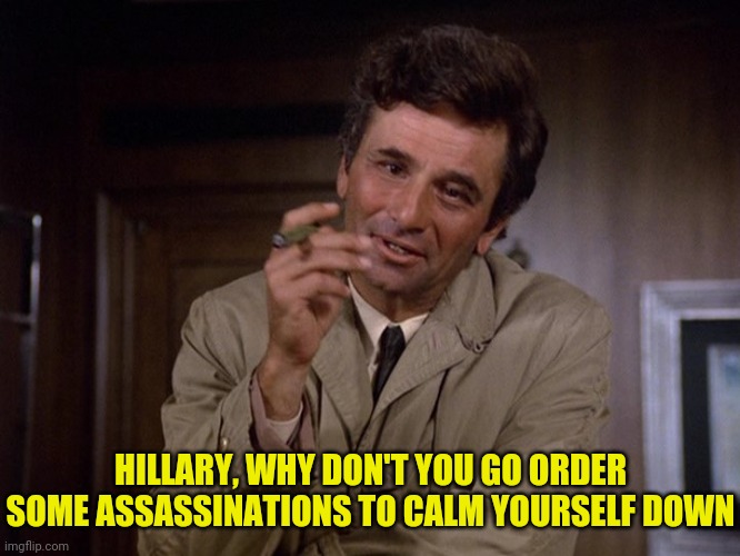 Columbo | HILLARY, WHY DON'T YOU GO ORDER SOME ASSASSINATIONS TO CALM YOURSELF DOWN | image tagged in columbo | made w/ Imgflip meme maker