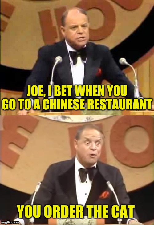 Don Rickles Roast | JOE, I BET WHEN YOU GO TO A CHINESE RESTAURANT YOU ORDER THE CAT | image tagged in don rickles roast | made w/ Imgflip meme maker