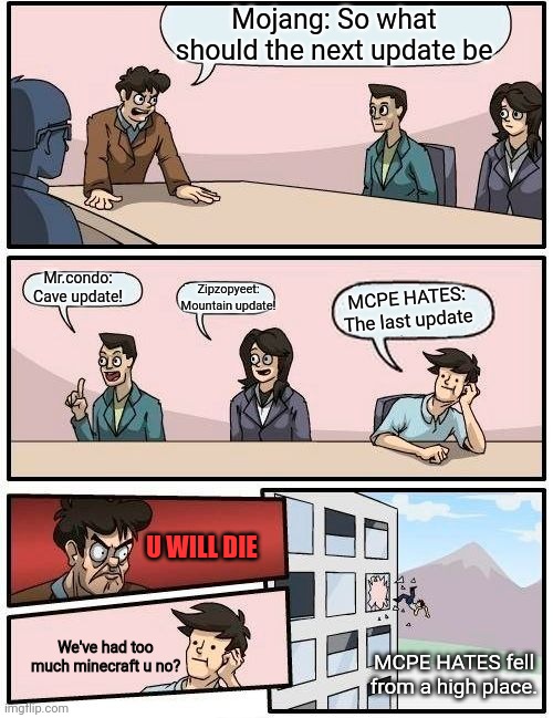 Mojang be like | Mojang: So what should the next update be; Mr.condo: Cave update! MCPE HATES: The last update; Zipzopyeet: Mountain update! U WILL DIE; We've had too much minecraft u no? MCPE HATES fell from a high place. | image tagged in memes,boardroom meeting suggestion,minecraft | made w/ Imgflip meme maker