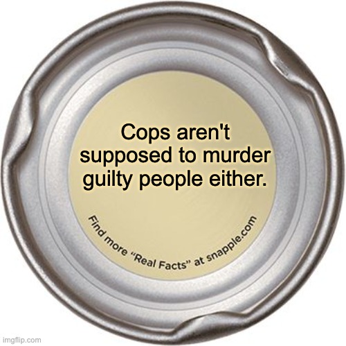 The Snapple Cap | Cops aren't supposed to murder guilty people either. | image tagged in the snapple cap,black lives matter,police,acab | made w/ Imgflip meme maker