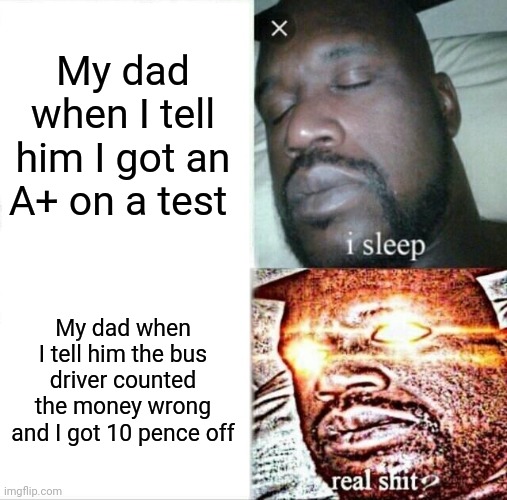 Sleeping Shaq Meme | My dad when I tell him I got an A+ on a test; My dad when I tell him the bus driver counted the money wrong and I got 10 pence off | image tagged in memes,sleeping shaq | made w/ Imgflip meme maker