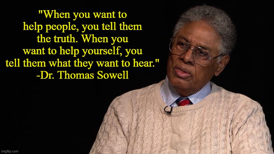 Truth | "When you want to help people, you tell them the truth. When you want to help yourself, you tell them what they want to hear."
-Dr. Thomas Sowell | image tagged in dr thomas sowell,memes,thomas sowell,liberalism | made w/ Imgflip meme maker