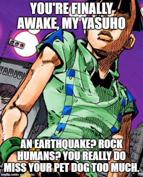 Part 8 never existed | YOU'RE FINALLY AWAKE, MY YASUHO; AN EARTHQUAKE? ROCK HUMANS? YOU REALLY DO MISS YOUR PET DOG TOO MUCH. | image tagged in joshu higashikata,jojo's bizarre adventure | made w/ Imgflip meme maker