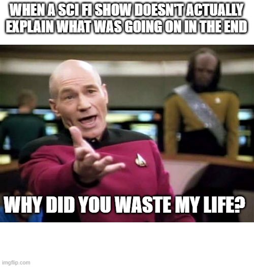 Picard Wtf Meme | WHEN A SCI FI SHOW DOESN'T ACTUALLY EXPLAIN WHAT WAS GOING ON IN THE END; WHY DID YOU WASTE MY LIFE? | image tagged in memes,picard wtf | made w/ Imgflip meme maker