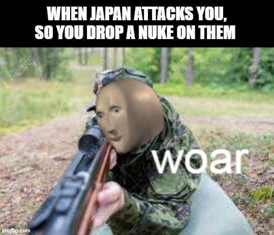 woar | WHEN JAPAN ATTACKS YOU, SO YOU DROP A NUKE ON THEM | image tagged in woar | made w/ Imgflip meme maker