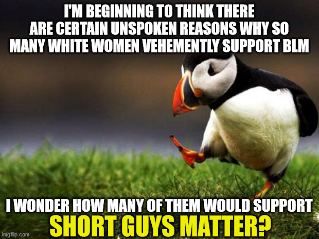 Unpopular Opinion Puffin | I'M BEGINNING TO THINK THERE ARE CERTAIN UNSPOKEN REASONS WHY SO MANY WHITE WOMEN VEHEMENTLY SUPPORT BLM; I WONDER HOW MANY OF THEM WOULD SUPPORT; SHORT GUYS MATTER? | image tagged in memes,unpopular opinion puffin,black lives matter,women,white women,short | made w/ Imgflip meme maker